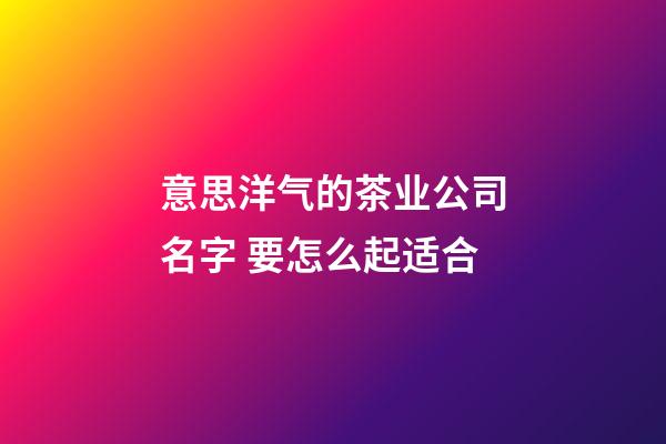 意思洋气的茶业公司名字 要怎么起适合-第1张-公司起名-玄机派